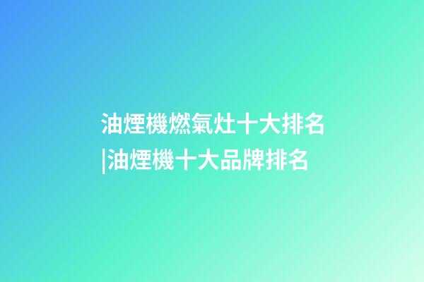 油煙機燃氣灶十大排名|油煙機十大品牌排名-第1張-商標起名-玄機派